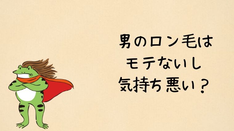 男のロン毛は モテないし 気持ち悪い？