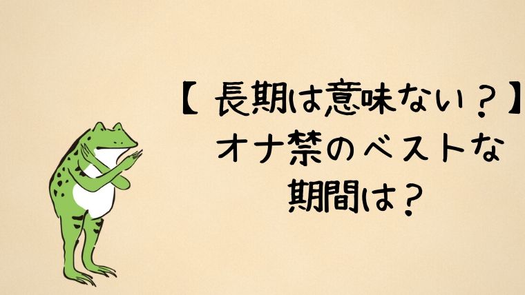 長期のオナ禁は意味ない ベストは1週間に1回の短期オナ禁です かえるのしっぽ